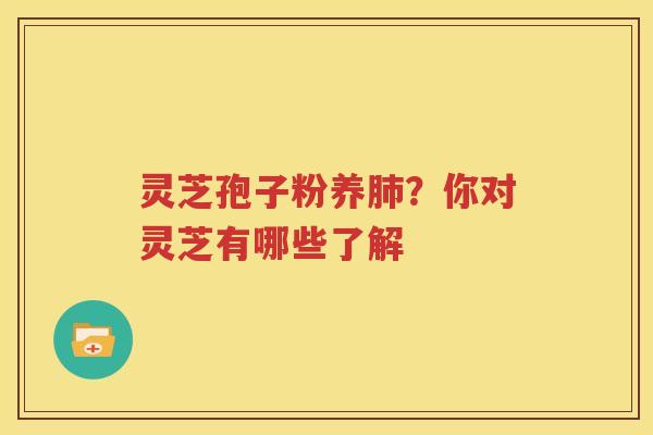 灵芝孢子粉养肺？你对灵芝有哪些了解