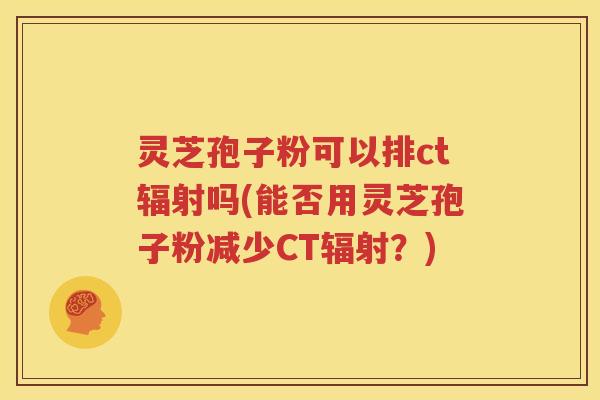 灵芝孢子粉可以排ct辐射吗(能否用灵芝孢子粉减少CT辐射？)