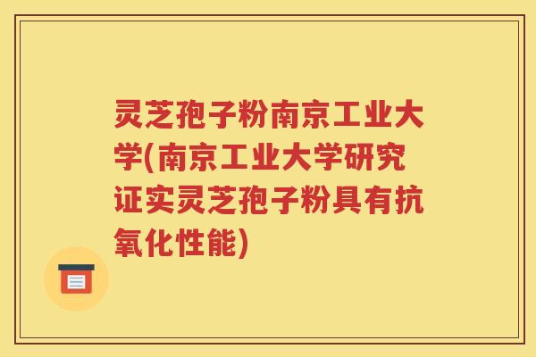 灵芝孢子粉南京工业大学(南京工业大学研究证实灵芝孢子粉具有抗氧化性能)
