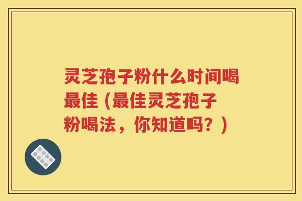 灵芝孢子粉什么时间喝最佳 (最佳灵芝孢子粉喝法，你知道吗？)