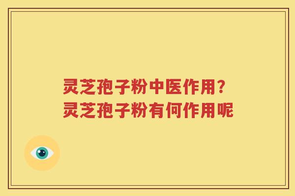 灵芝孢子粉中医作用？灵芝孢子粉有何作用呢