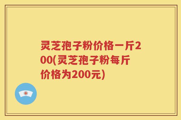 灵芝孢子粉价格一斤200(灵芝孢子粉每斤价格为200元)