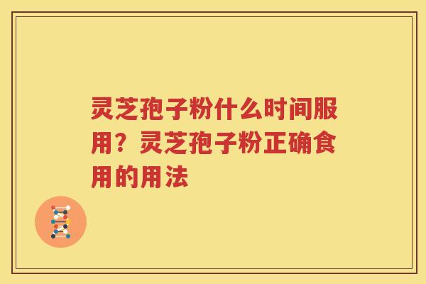 灵芝孢子粉什么时间服用？灵芝孢子粉正确食用的用法