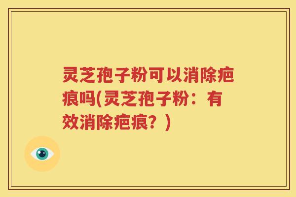 灵芝孢子粉可以消除疤痕吗(灵芝孢子粉：有效消除疤痕？)