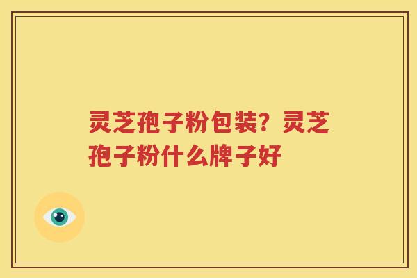 灵芝孢子粉包装？灵芝孢子粉什么牌子好