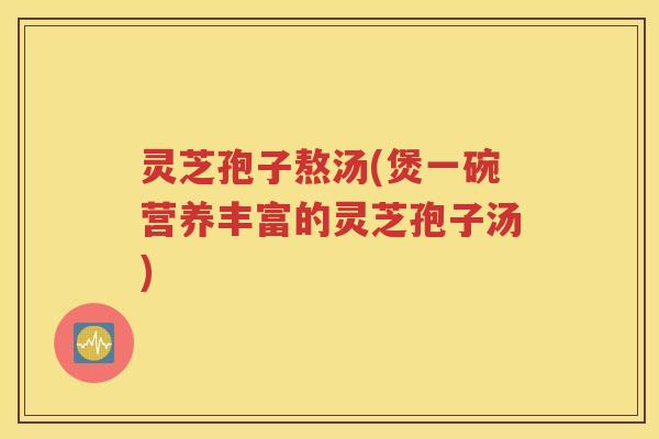 灵芝孢子熬汤(煲一碗营养丰富的灵芝孢子汤)