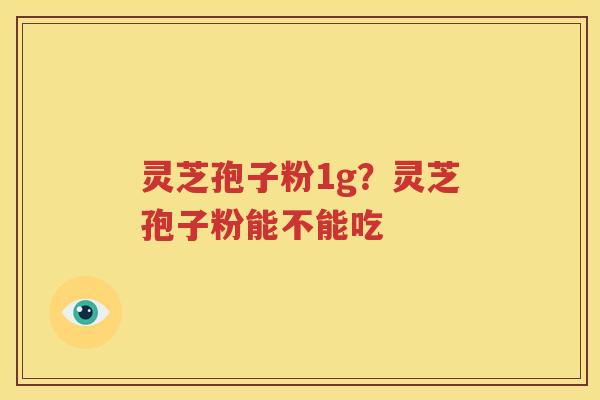 灵芝孢子粉1g？灵芝孢子粉能不能吃