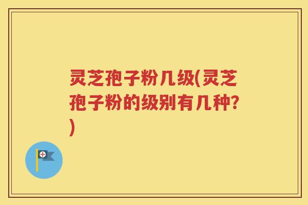 灵芝孢子粉几级(灵芝孢子粉的级别有几种？)