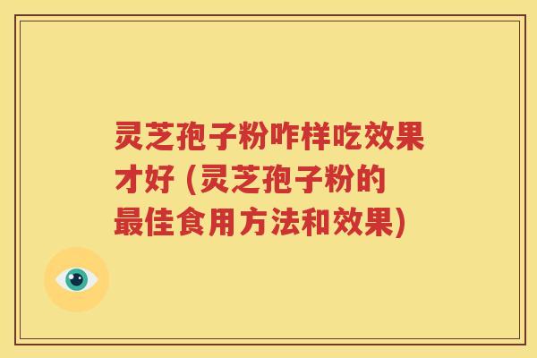 灵芝孢子粉咋样吃效果才好 (灵芝孢子粉的最佳食用方法和效果)