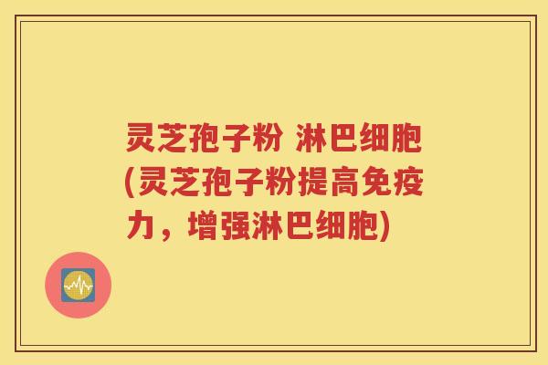 灵芝孢子粉 淋巴细胞(灵芝孢子粉提高免疫力，增强淋巴细胞)