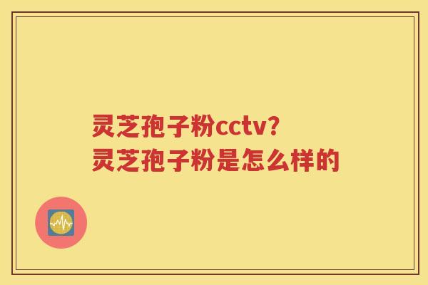 灵芝孢子粉cctv？灵芝孢子粉是怎么样的