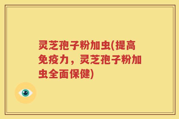 灵芝孢子粉加虫(提高免疫力，灵芝孢子粉加虫全面保健)