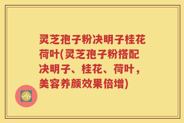 灵芝孢子粉决明子桂花荷叶(灵芝孢子粉搭配决明子、桂花、荷叶，美容养颜效果倍增)