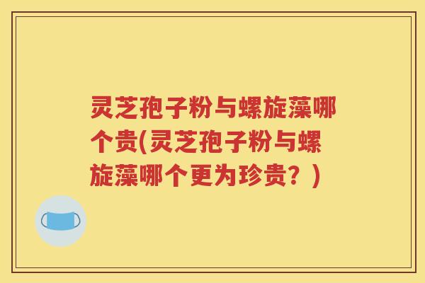 灵芝孢子粉与螺旋藻哪个贵(灵芝孢子粉与螺旋藻哪个更为珍贵？)