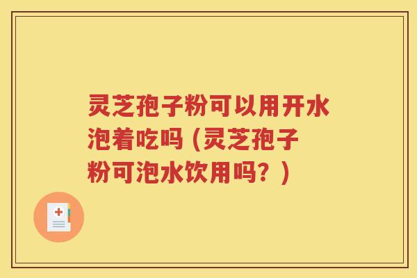 灵芝孢子粉可以用开水泡着吃吗 (灵芝孢子粉可泡水饮用吗？)