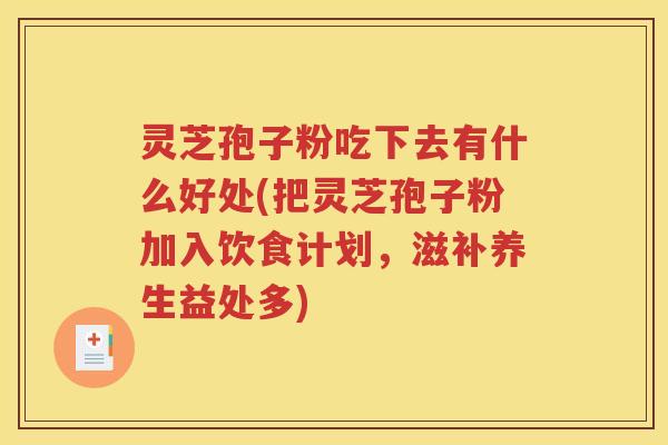 灵芝孢子粉吃下去有什么好处(把灵芝孢子粉加入饮食计划，滋补养生益处多)