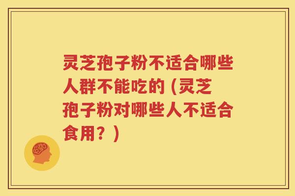 灵芝孢子粉不适合哪些人群不能吃的 (灵芝孢子粉对哪些人不适合食用？)