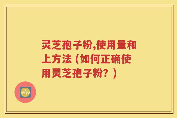 灵芝孢子粉,使用量和上方法 (如何正确使用灵芝孢子粉？)