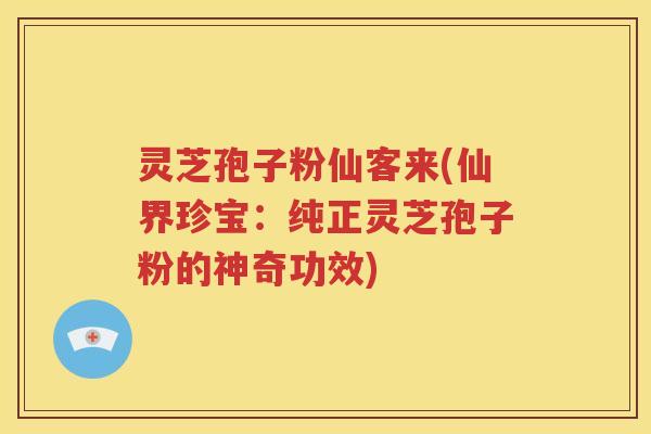 灵芝孢子粉仙客来(仙界珍宝：纯正灵芝孢子粉的神奇功效)