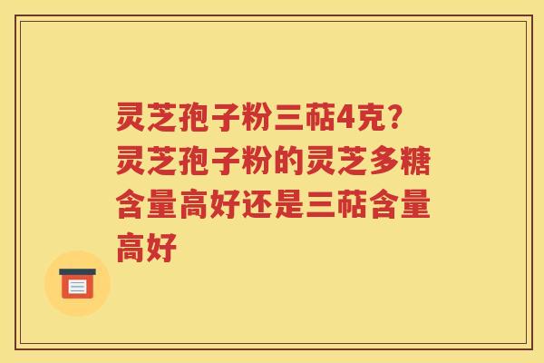 灵芝孢子粉三萜4克？灵芝孢子粉的灵芝多糖含量高好还是三萜含量高好