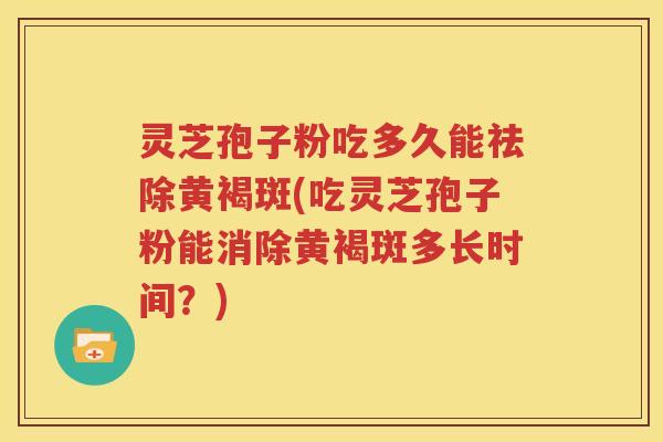 灵芝孢子粉吃多久能祛除黄褐斑(吃灵芝孢子粉能消除黄褐斑多长时间？)