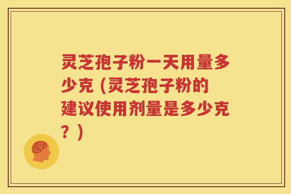 灵芝孢子粉一天用量多少克 (灵芝孢子粉的建议使用剂量是多少克？)