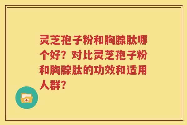 灵芝孢子粉和胸腺肽哪个好？对比灵芝孢子粉和胸腺肽的功效和适用人群？