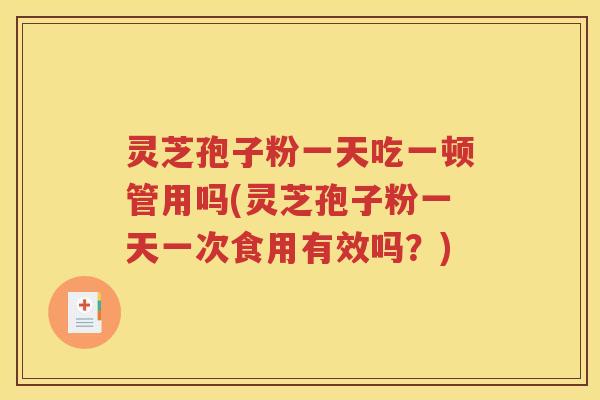 灵芝孢子粉一天吃一顿管用吗(灵芝孢子粉一天一次食用有效吗？)