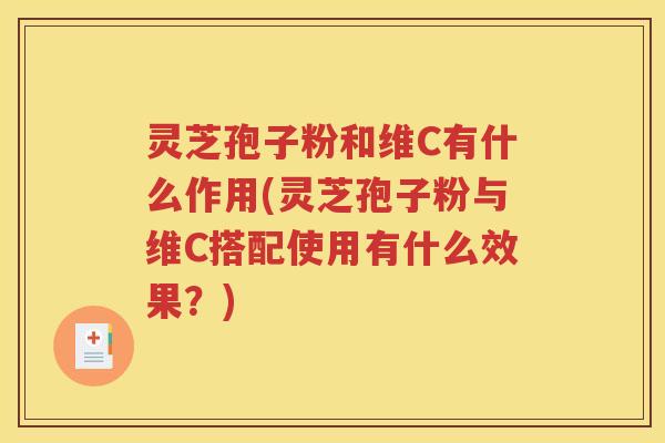 灵芝孢子粉和维C有什么作用(灵芝孢子粉与维C搭配使用有什么效果？)
