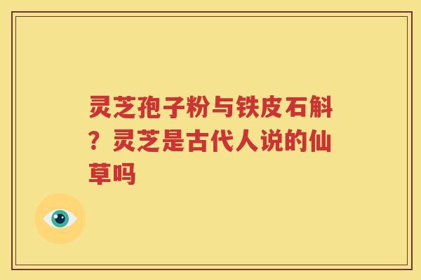 灵芝孢子粉与铁皮石斛？灵芝是古代人说的仙草吗