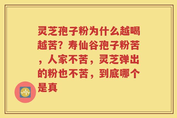 灵芝孢子粉为什么越喝越苦？寿仙谷孢子粉苦，人家不苦，灵芝弹出的粉也不苦，到底哪个是真