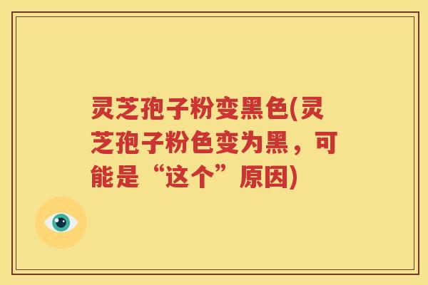 灵芝孢子粉变黑色(灵芝孢子粉色变为黑，可能是“这个”原因)