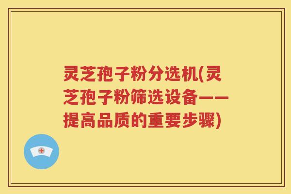 灵芝孢子粉分选机(灵芝孢子粉筛选设备——提高品质的重要步骤)