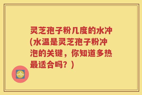 灵芝孢子粉几度的水冲(水温是灵芝孢子粉冲泡的关键，你知道多热最适合吗？)