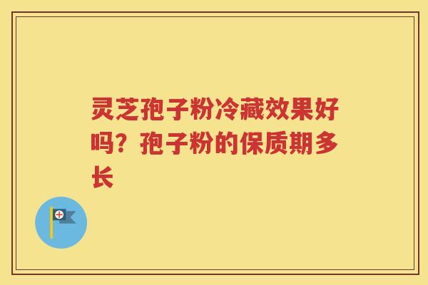 灵芝孢子粉冷藏效果好吗？孢子粉的保质期多长