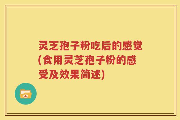灵芝孢子粉吃后的感觉(食用灵芝孢子粉的感受及效果简述)