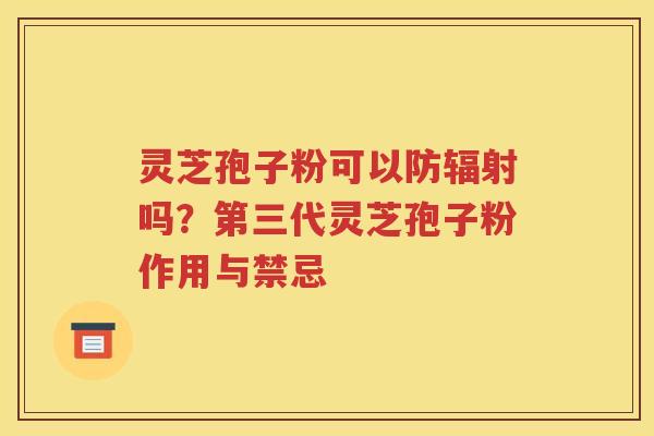 灵芝孢子粉可以防辐射吗？第三代灵芝孢子粉作用与禁忌