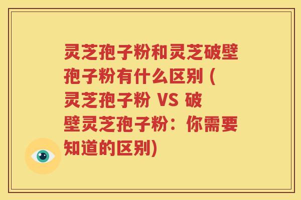 灵芝孢子粉和灵芝破壁孢子粉有什么区别 (灵芝孢子粉 VS 破壁灵芝孢子粉：你需要知道的区别)