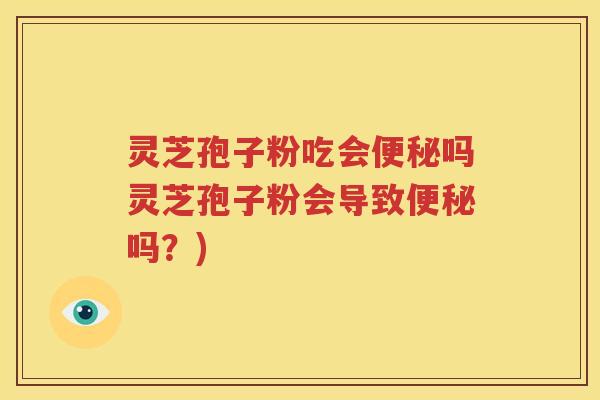 灵芝孢子粉吃会便秘吗灵芝孢子粉会导致便秘吗？)