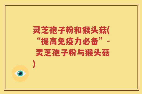 灵芝孢子粉和猴头菇(“提高免疫力必备”- 灵芝孢子粉与猴头菇)