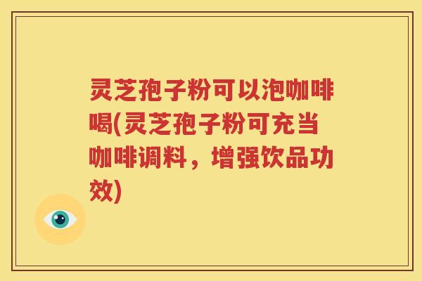 灵芝孢子粉可以泡咖啡喝(灵芝孢子粉可充当咖啡调料，增强饮品功效)