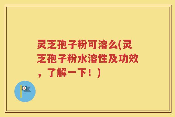 灵芝孢子粉可溶么(灵芝孢子粉水溶性及功效，了解一下！)