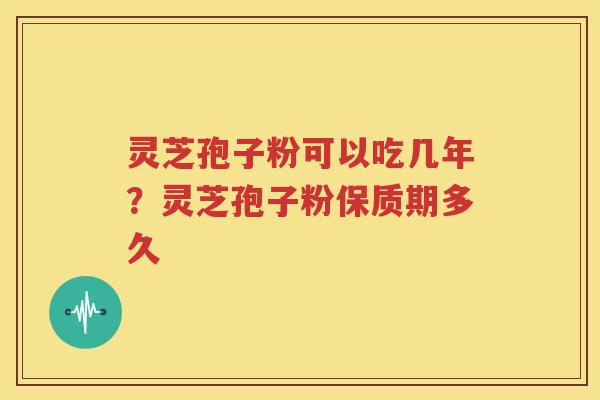 灵芝孢子粉可以吃几年？灵芝孢子粉保质期多久