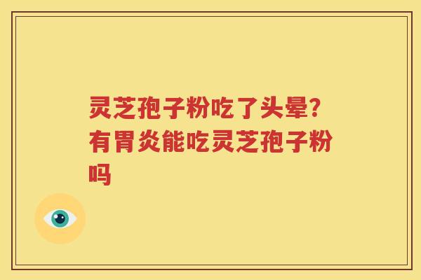 灵芝孢子粉吃了头晕？有胃炎能吃灵芝孢子粉吗