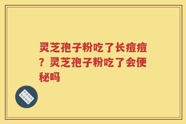 灵芝孢子粉吃了长痘痘？灵芝孢子粉吃了会便秘吗