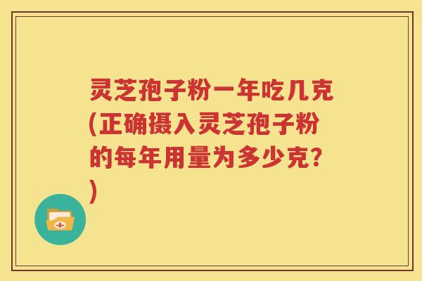 灵芝孢子粉一年吃几克(正确摄入灵芝孢子粉的每年用量为多少克？)