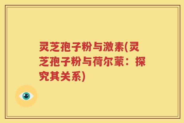 灵芝孢子粉与激素(灵芝孢子粉与荷尔蒙：探究其关系)
