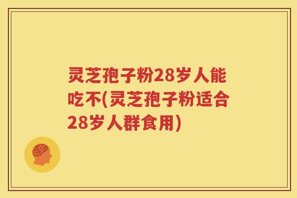 灵芝孢子粉28岁人能吃不(灵芝孢子粉适合28岁人群食用)
