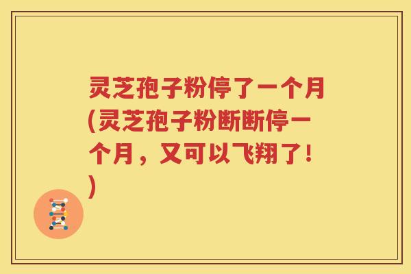 灵芝孢子粉停了一个月(灵芝孢子粉断断停一个月，又可以飞翔了！)