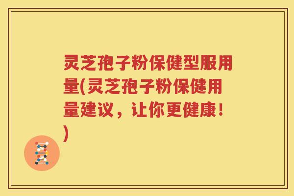 灵芝孢子粉保健型服用量(灵芝孢子粉保健用量建议，让你更健康！)